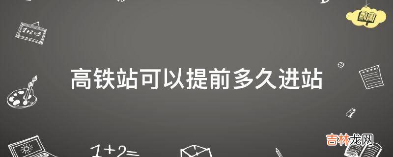 高铁站可以提前多久进站