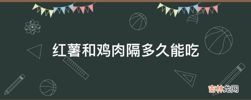紅薯和雞肉隔多久能吃