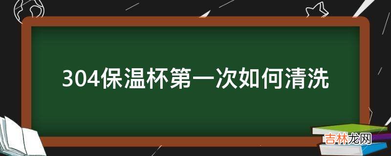 304保温杯第一次如何清洗