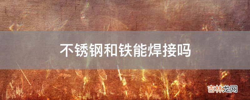不锈钢和铁能焊接吗