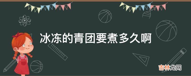 冰冻的青团要煮多久啊