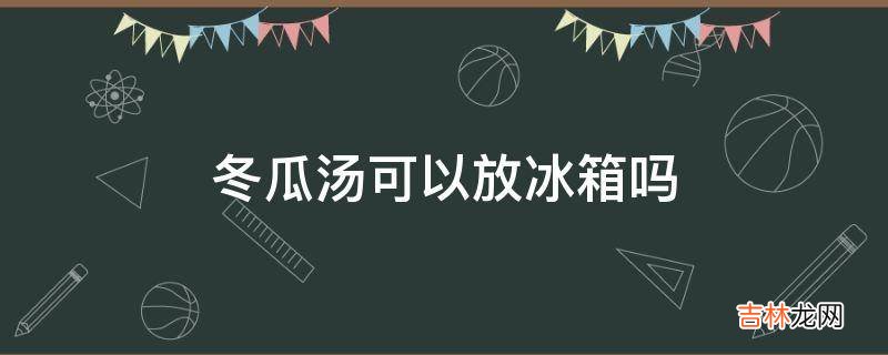 冬瓜汤可以放冰箱吗