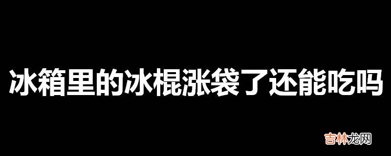 冰箱里的冰棍涨袋了还能吃吗