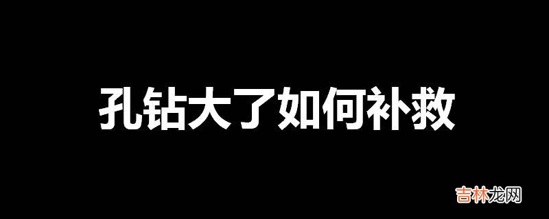 孔钻大了如何补救