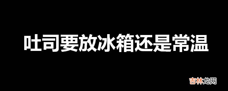 吐司要放冰箱还是常温