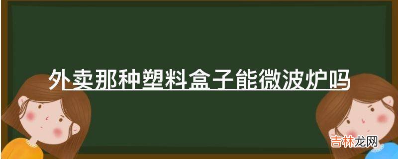外卖那种塑料盒子能微波炉吗