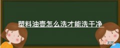 塑料油壶怎么洗才能洗干净