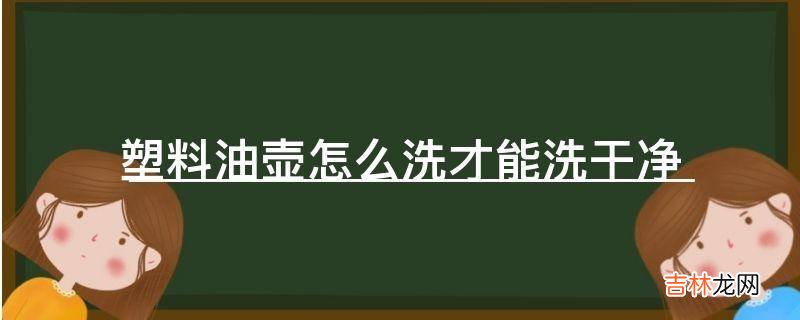 塑料油壶怎么洗才能洗干净