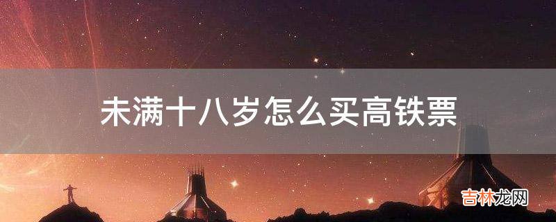 未满十八岁怎么买高铁票