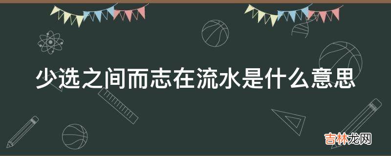 少选之间而志在流水是什么意思