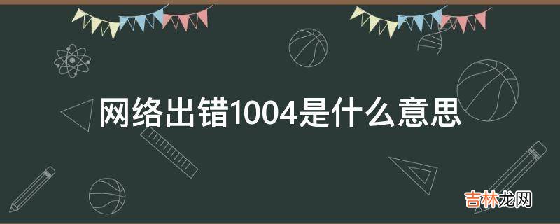 网络出错1004是什么意思