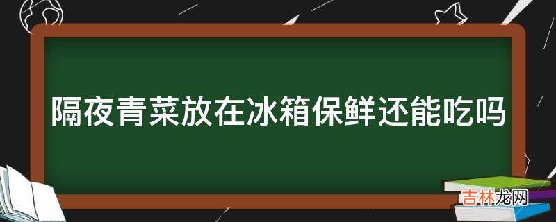 隔夜青菜放在冰箱保鲜还能吃吗