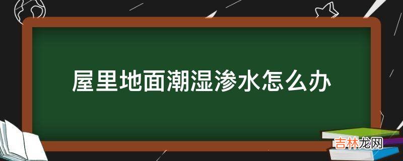 屋里地面潮湿渗水怎么办?