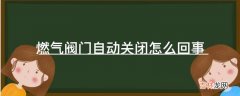 燃气阀门自动关闭怎么回事