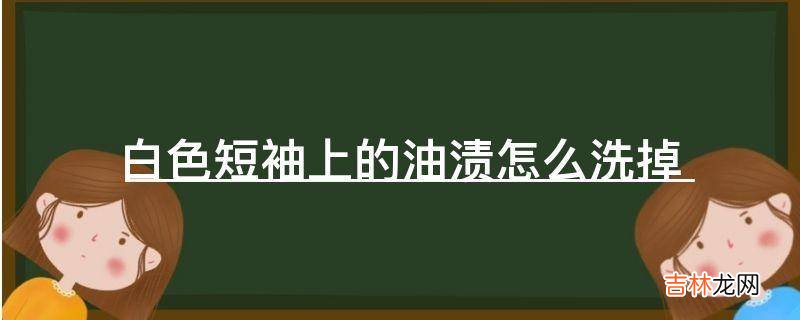 白色短袖上的油渍怎么洗掉