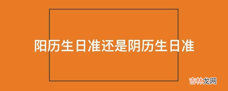 阳历生日准还是阴历生日准