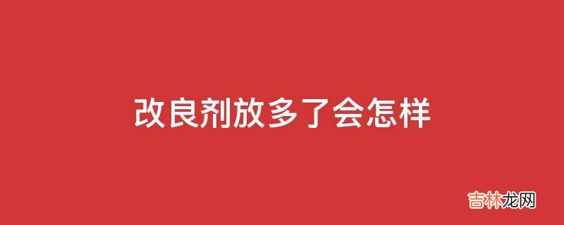 改良剂放多了会怎样