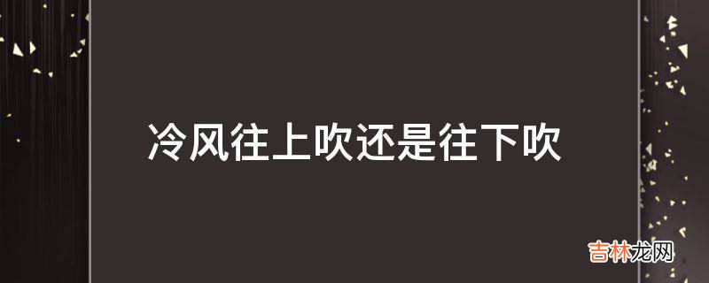 冷风往上吹还是往下吹