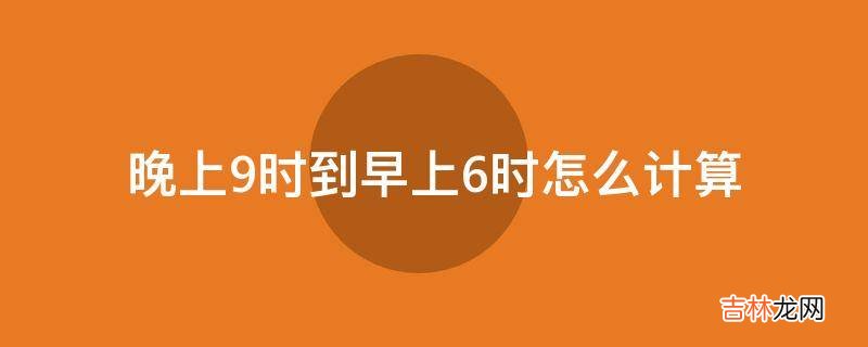 晚上9时到早上6时怎么计算