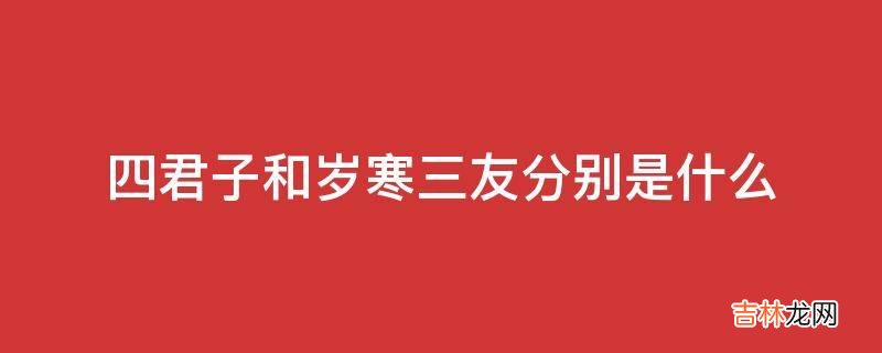 四君子和岁寒三友分别是什么