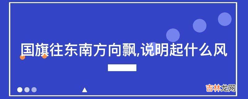 国旗往东南方向飘,说明起什么风