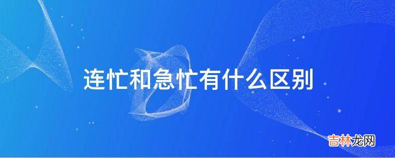 连忙和急忙有什么区别