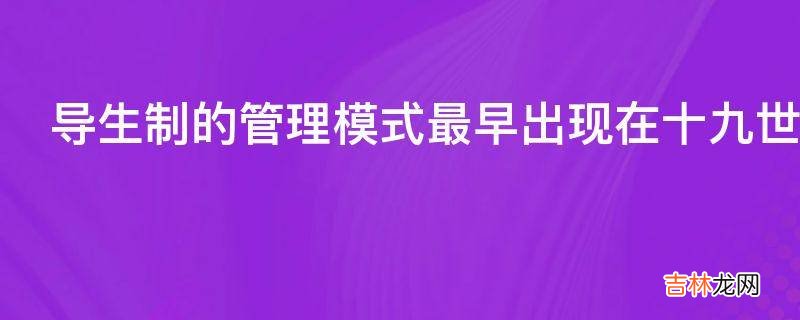导生制的管理模式最早出现在十九世纪初的哪个国家