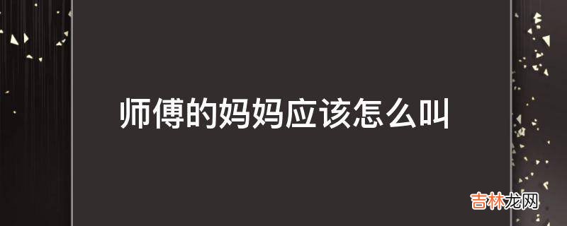 师傅的妈妈应该怎么叫