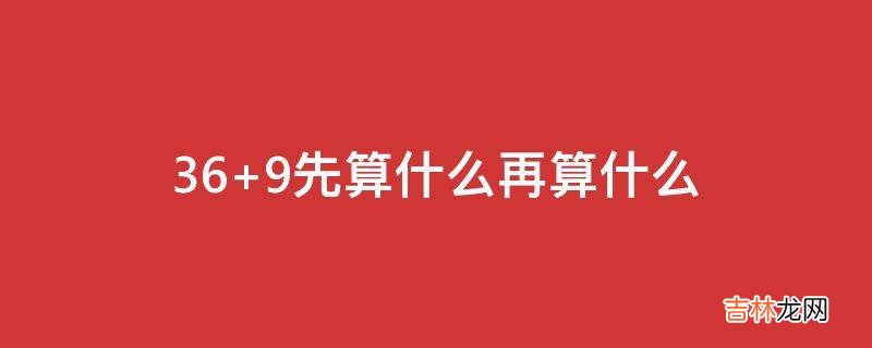 36+9先算什么再算什么