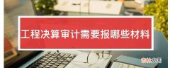 工程决算审计需要报哪些材料