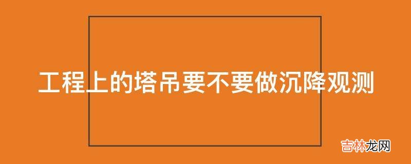 工程上的塔吊要不要做沉降观测