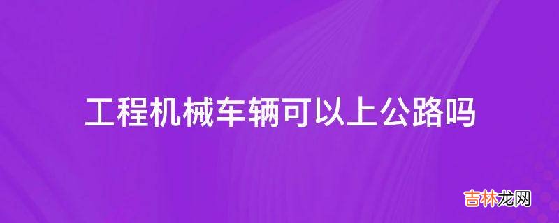 工程机械车辆可以上公路吗