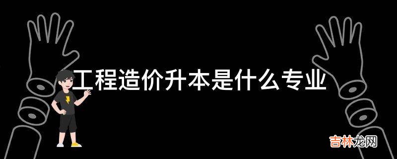 工程造价升本是什么专业