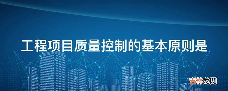 工程项目质量控制的基本原则是