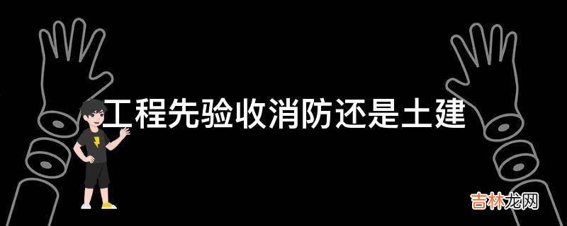 工程先验收消防还是土建