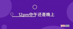 12pm中午还是晚上