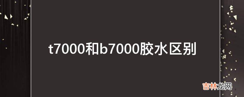 t7000和b7000胶水区别