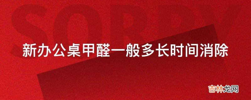 新办公桌甲醛一般多长时间消除