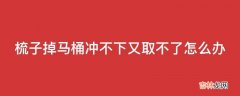 梳子掉马桶冲不下又取不了怎么办