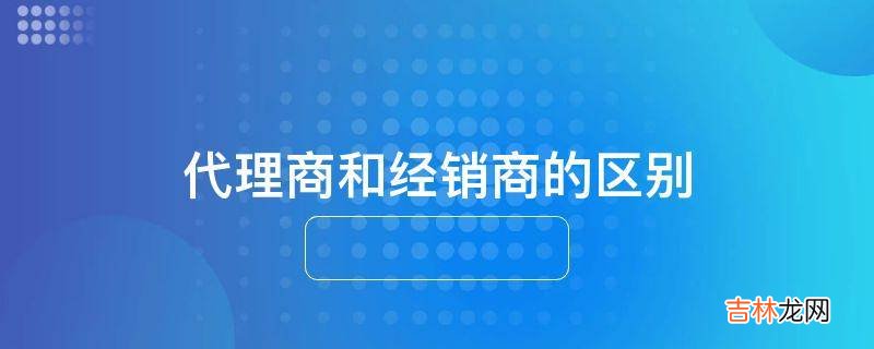 代理商和经销商的区别