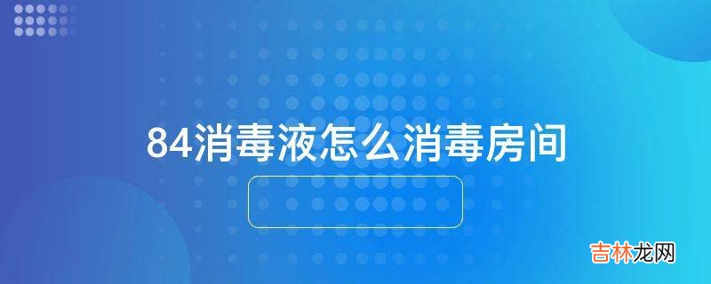 84消毒液怎么消毒房间