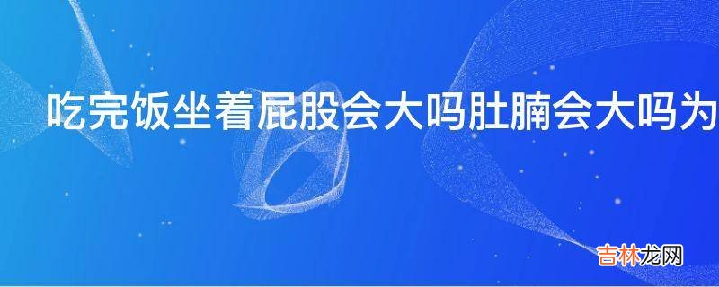 吃完饭坐着屁股会大吗肚腩会大吗为什么