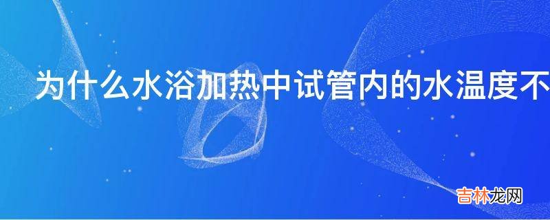 为什么水浴加热中试管内的水温度不能到达沸点