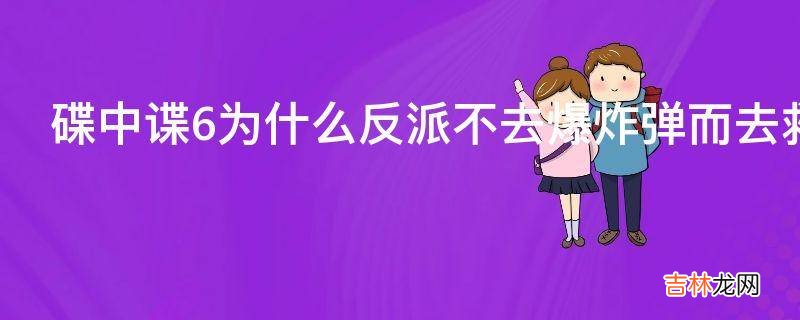 碟中谍6为什么反派不去爆炸弹而去救大佬后再爆炸