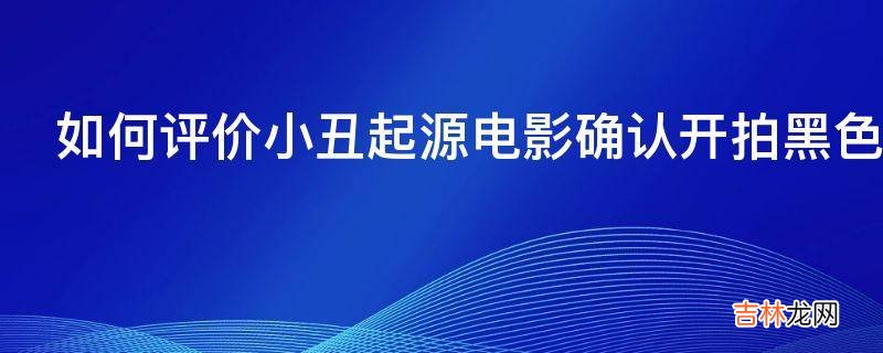 如何评价小丑起源电影确认开拍黑色犯罪题材定位R级