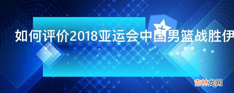 如何评价2018亚运会中国男篮战胜伊朗夺得冠军