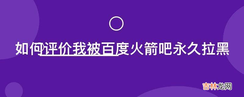 如何评价我被百度火箭吧永久拉黑