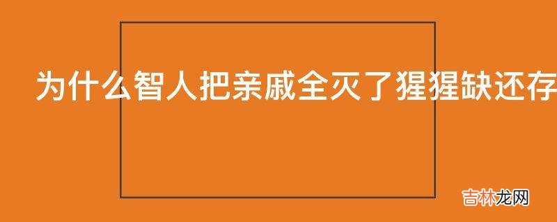 为什么智人把亲戚全灭了猩猩缺还存在