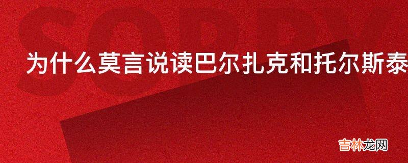 为什么莫言说读巴尔扎克和托尔斯泰的书更能过好整个一生