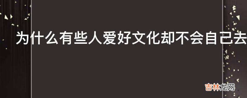 为什么有些人爱好文化却不会自己去进行文化创作